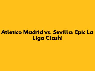 Atletico Madrid vs. Sevilla: Epic La Liga Clash!