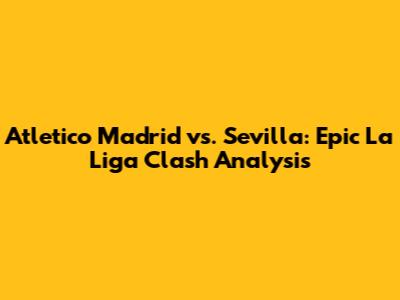 Atletico Madrid vs. Sevilla: Epic La Liga Clash Analysis