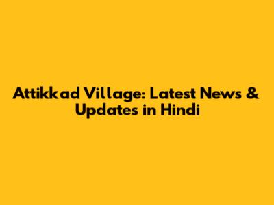Attikkad Village: Latest News & Updates in Hindi