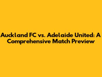 Auckland FC vs. Adelaide United: A Comprehensive Match Preview
