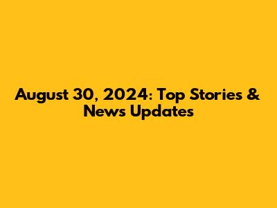 August 30, 2024: Top Stories & News Updates