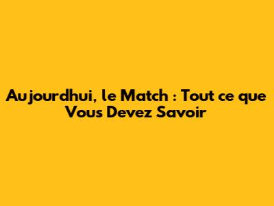 Aujourd'hui, le Match : Tout ce que Vous Devez Savoir
