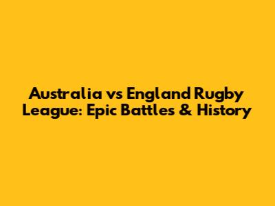 Australia vs England Rugby League: Epic Battles & History
