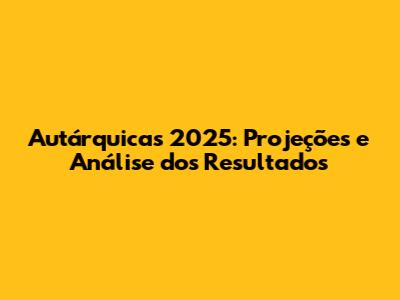 Autárquicas 2025: Projeções e Análise dos Resultados