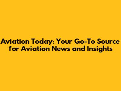 Aviation Today: Your Go-To Source for Aviation News and Insights