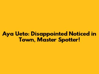 Aya Ueto: Disappointed Noticed in Town, Master Spotter!
