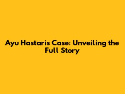 Ayu Hastari's Case: Unveiling the Full Story