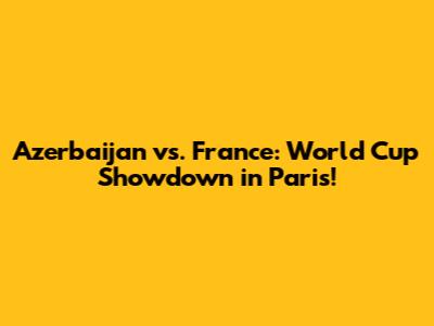 Azerbaijan vs. France: World Cup Showdown in Paris!