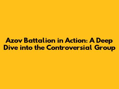 Azov Battalion in Action: A Deep Dive into the Controversial Group