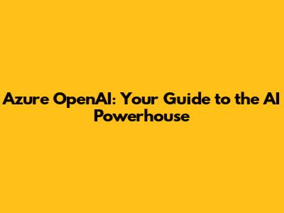 Azure OpenAI: Your Guide to the AI Powerhouse
