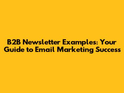 B2B Newsletter Examples: Your Guide to Email Marketing Success