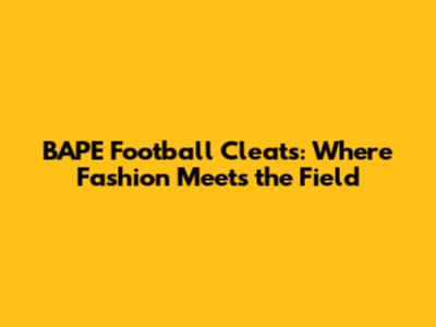 BAPE Football Cleats: Where Fashion Meets the Field