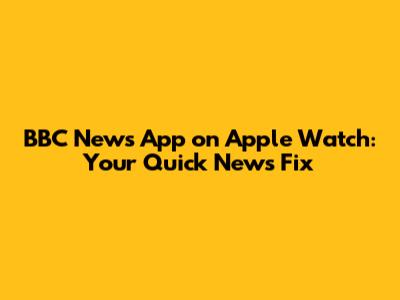 BBC News App on Apple Watch: Your Quick News Fix