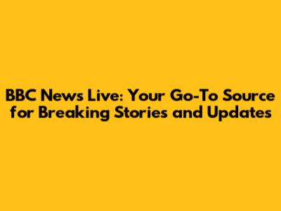 BBC News Live: Your Go-To Source for Breaking Stories and Updates