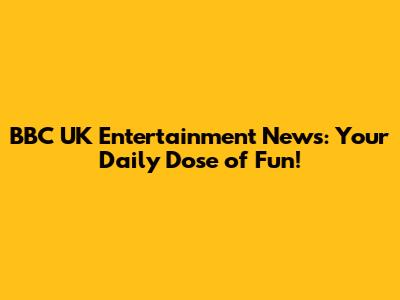 BBC UK Entertainment News: Your Daily Dose of Fun!