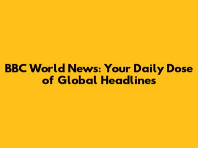 BBC World News: Your Daily Dose of Global Headlines