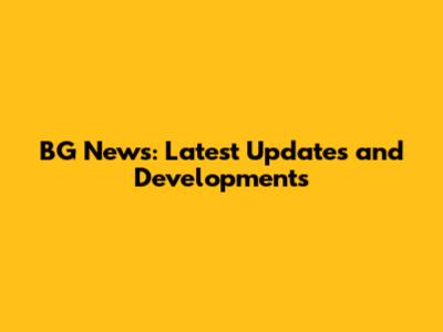 BG News: Latest Updates and Developments