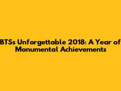 BTS's Unforgettable 2018: A Year of Monumental Achievements