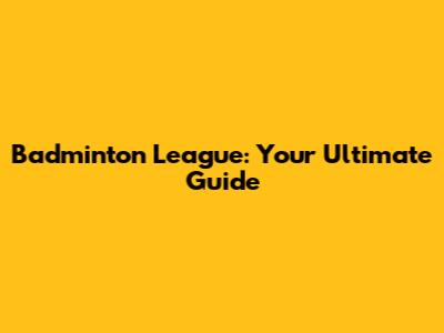 Badminton League: Your Ultimate Guide