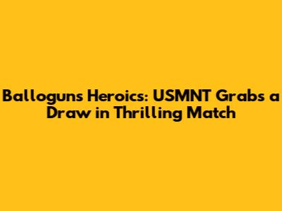 Ballogun's Heroics: USMNT Grabs a Draw in Thrilling Match