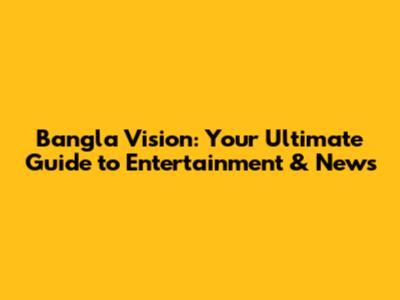 Bangla Vision: Your Ultimate Guide to Entertainment & News