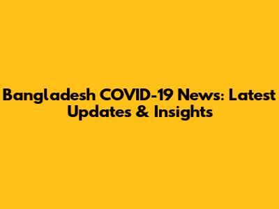 Bangladesh COVID-19 News: Latest Updates & Insights