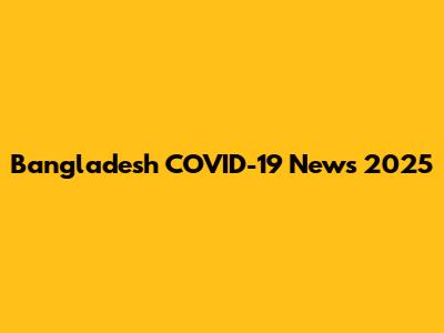 Bangladesh COVID-19 News 2025
