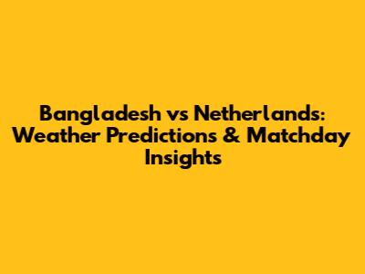 Bangladesh vs Netherlands: Weather Predictions & Matchday Insights