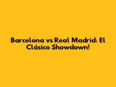 Barcelona vs Real Madrid: El Clásico Showdown!