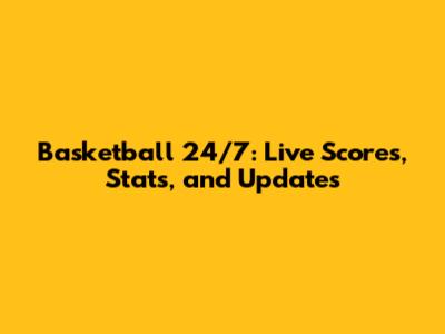 Basketball 24/7: Live Scores, Stats, and Updates