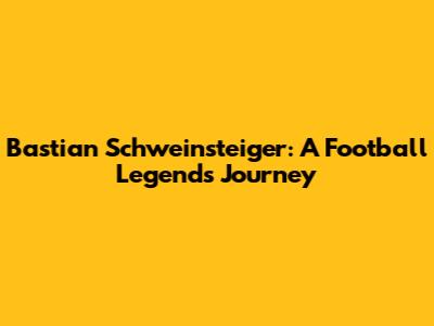 Bastian Schweinsteiger: A Football Legend's Journey