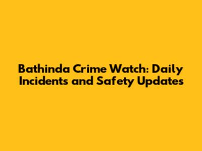 Bathinda Crime Watch: Daily Incidents and Safety Updates