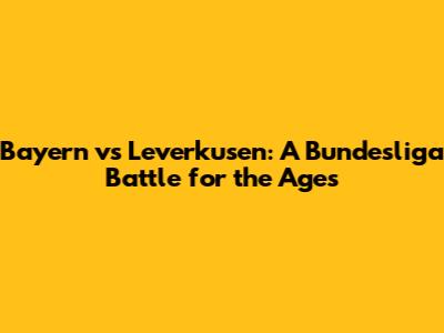 Bayern vs Leverkusen: A Bundesliga Battle for the Ages