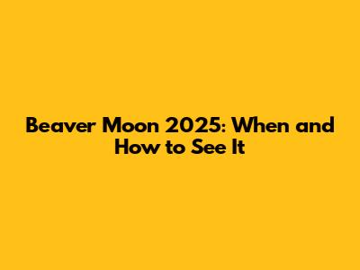 Beaver Moon 2025: When and How to See It