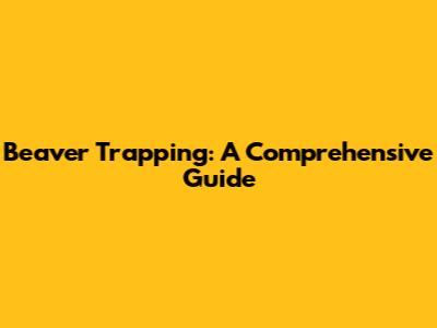 Beaver Trapping: A Comprehensive Guide