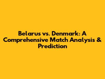 Belarus vs. Denmark: A Comprehensive Match Analysis & Prediction