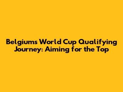 Belgium's World Cup Qualifying Journey: Aiming for the Top