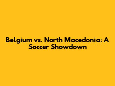 Belgium vs. North Macedonia: A Soccer Showdown