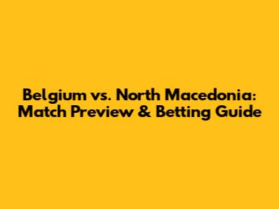Belgium vs. North Macedonia: Match Preview & Betting Guide