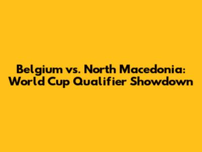 Belgium vs. North Macedonia: World Cup Qualifier Showdown