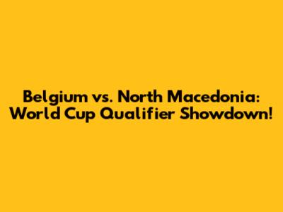 Belgium vs. North Macedonia: World Cup Qualifier Showdown!