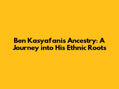 Ben Kasyafani's Ancestry: A Journey into His Ethnic Roots