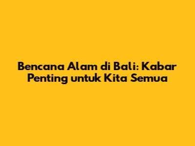 Bencana Alam di Bali: Kabar Penting untuk Kita Semua