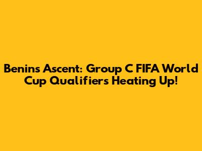 Benin's Ascent: Group C FIFA World Cup Qualifiers Heating Up!