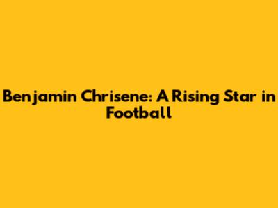 Benjamin Chrisene: A Rising Star in Football