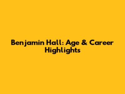 Benjamin Hall: Age & Career Highlights