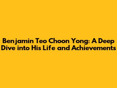 Benjamin Teo Choon Yong: A Deep Dive into His Life and Achievements