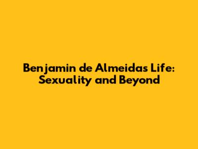 Benjamin de Almeida's Life: Sexuality and Beyond