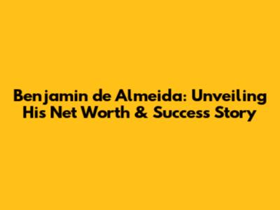 Benjamin de Almeida: Unveiling His Net Worth & Success Story