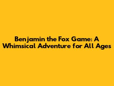 Benjamin the Fox Game: A Whimsical Adventure for All Ages